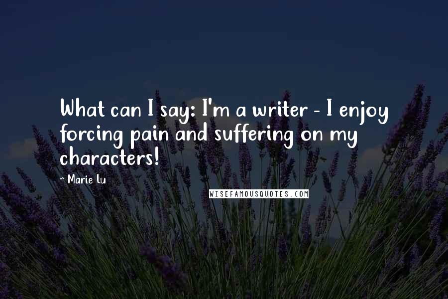 Marie Lu Quotes: What can I say: I'm a writer - I enjoy forcing pain and suffering on my characters!