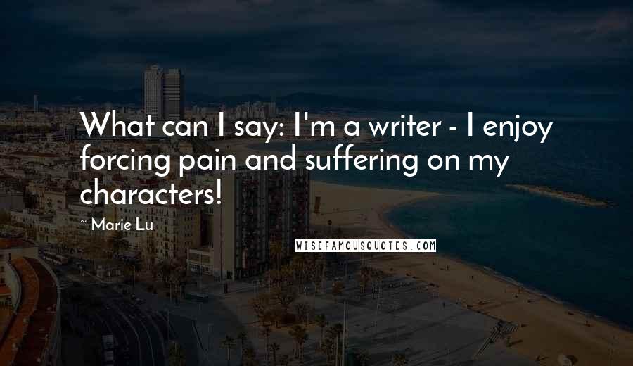 Marie Lu Quotes: What can I say: I'm a writer - I enjoy forcing pain and suffering on my characters!