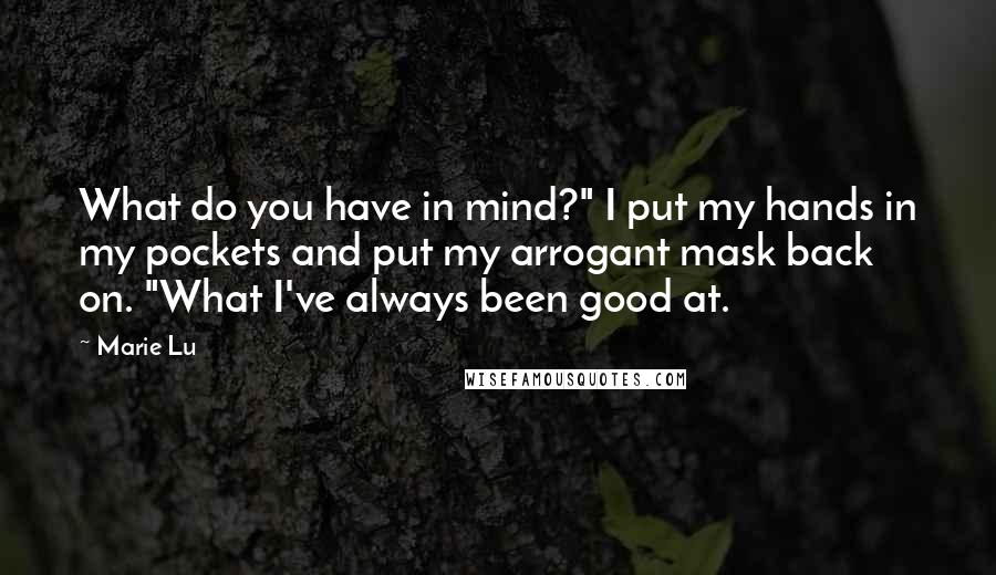 Marie Lu Quotes: What do you have in mind?" I put my hands in my pockets and put my arrogant mask back on. "What I've always been good at.