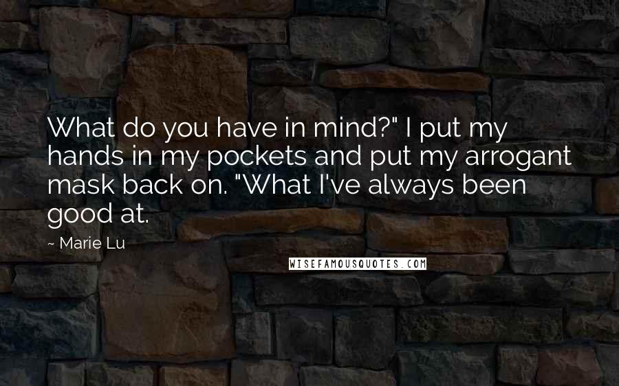 Marie Lu Quotes: What do you have in mind?" I put my hands in my pockets and put my arrogant mask back on. "What I've always been good at.