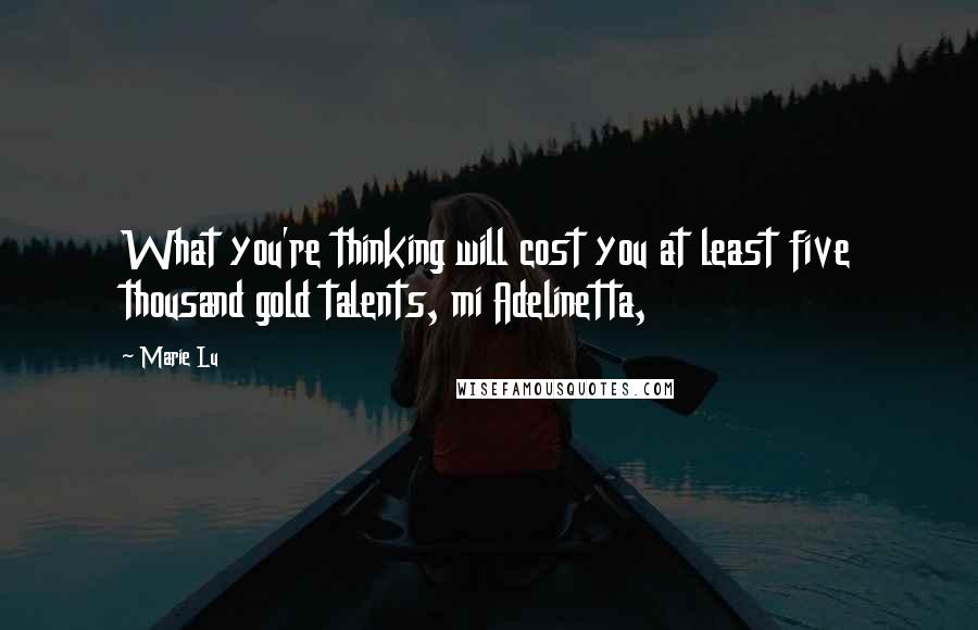 Marie Lu Quotes: What you're thinking will cost you at least five thousand gold talents, mi Adelinetta,