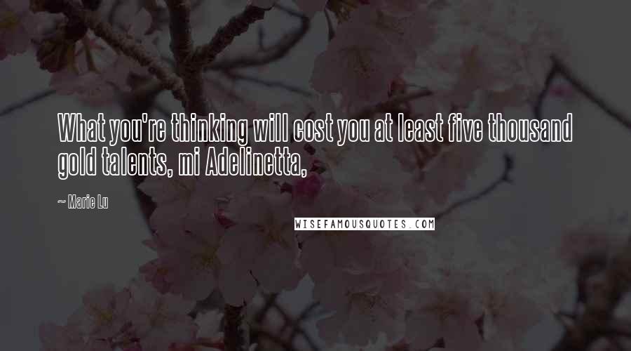 Marie Lu Quotes: What you're thinking will cost you at least five thousand gold talents, mi Adelinetta,