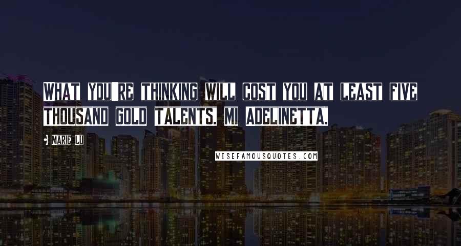 Marie Lu Quotes: What you're thinking will cost you at least five thousand gold talents, mi Adelinetta,