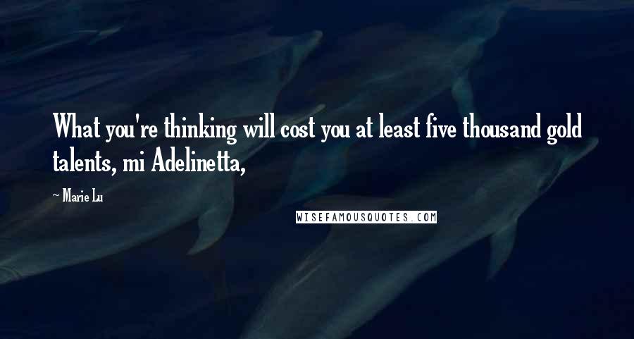 Marie Lu Quotes: What you're thinking will cost you at least five thousand gold talents, mi Adelinetta,