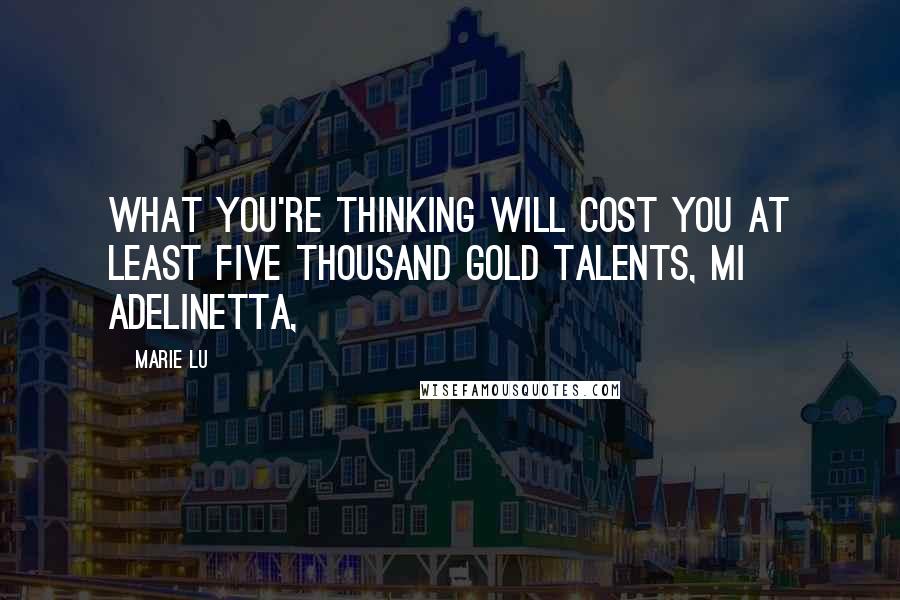 Marie Lu Quotes: What you're thinking will cost you at least five thousand gold talents, mi Adelinetta,