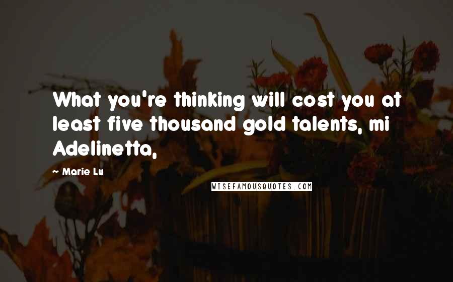 Marie Lu Quotes: What you're thinking will cost you at least five thousand gold talents, mi Adelinetta,