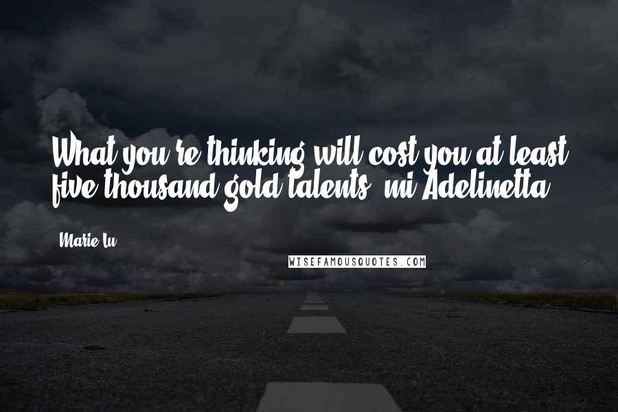 Marie Lu Quotes: What you're thinking will cost you at least five thousand gold talents, mi Adelinetta,