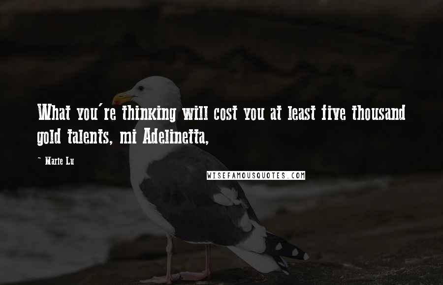 Marie Lu Quotes: What you're thinking will cost you at least five thousand gold talents, mi Adelinetta,