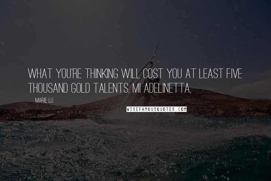 Marie Lu Quotes: What you're thinking will cost you at least five thousand gold talents, mi Adelinetta,