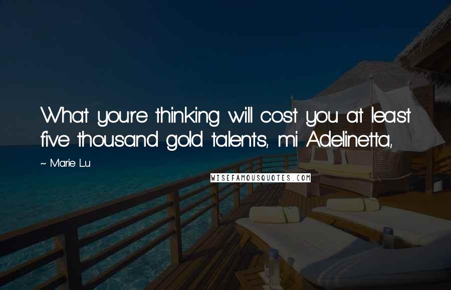 Marie Lu Quotes: What you're thinking will cost you at least five thousand gold talents, mi Adelinetta,