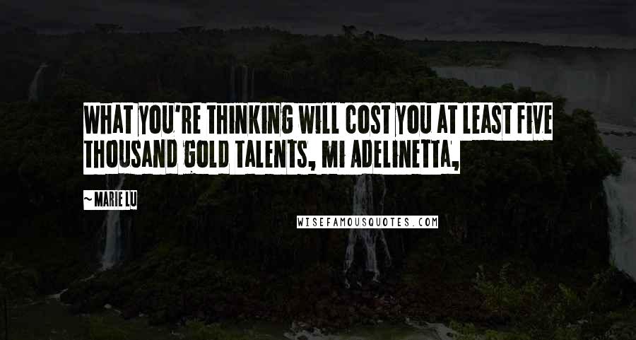 Marie Lu Quotes: What you're thinking will cost you at least five thousand gold talents, mi Adelinetta,