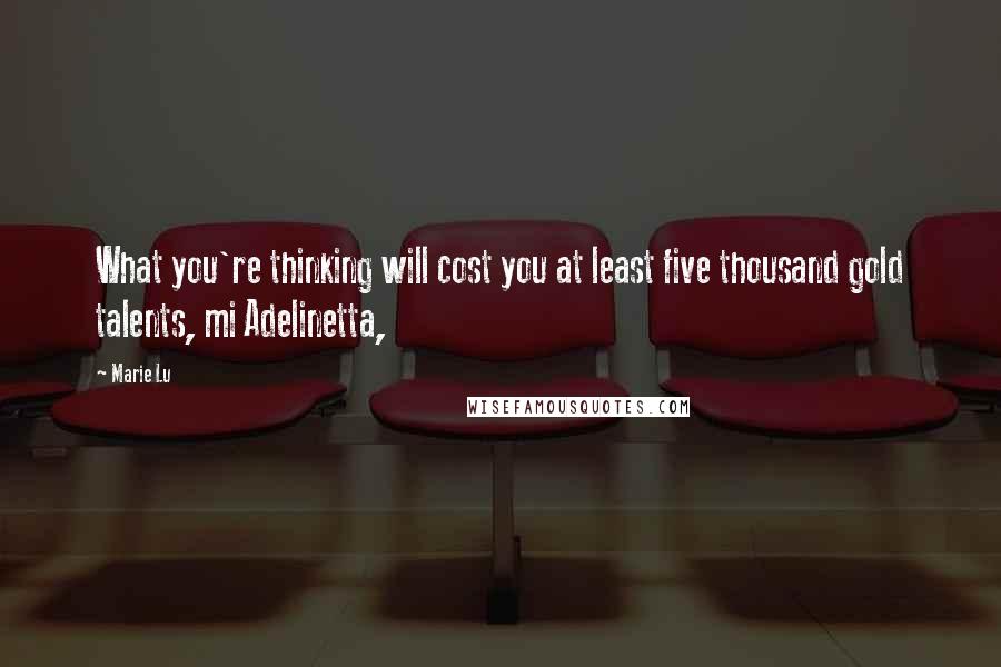 Marie Lu Quotes: What you're thinking will cost you at least five thousand gold talents, mi Adelinetta,