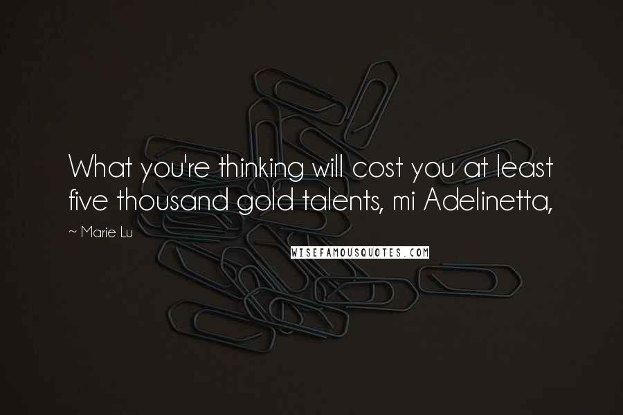 Marie Lu Quotes: What you're thinking will cost you at least five thousand gold talents, mi Adelinetta,