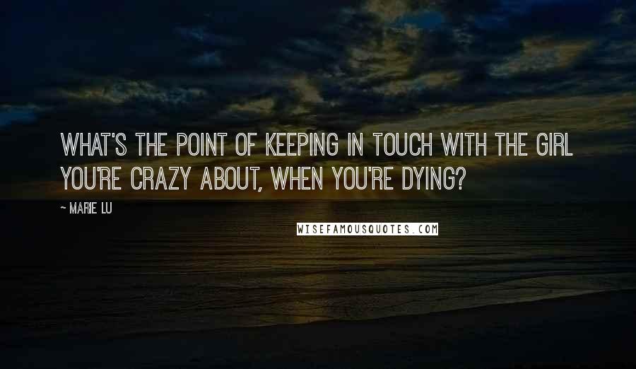 Marie Lu Quotes: What's the point of keeping in touch with the girl you're crazy about, when you're dying?