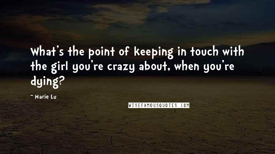 Marie Lu Quotes: What's the point of keeping in touch with the girl you're crazy about, when you're dying?