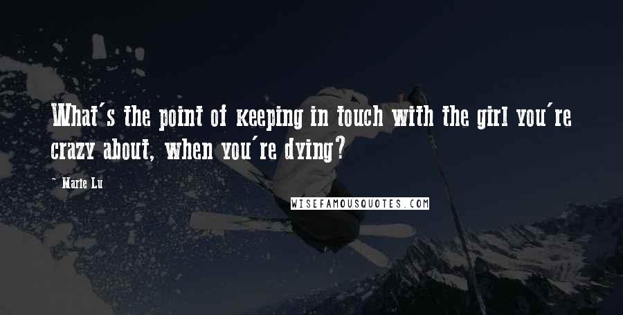 Marie Lu Quotes: What's the point of keeping in touch with the girl you're crazy about, when you're dying?