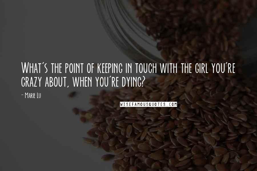 Marie Lu Quotes: What's the point of keeping in touch with the girl you're crazy about, when you're dying?