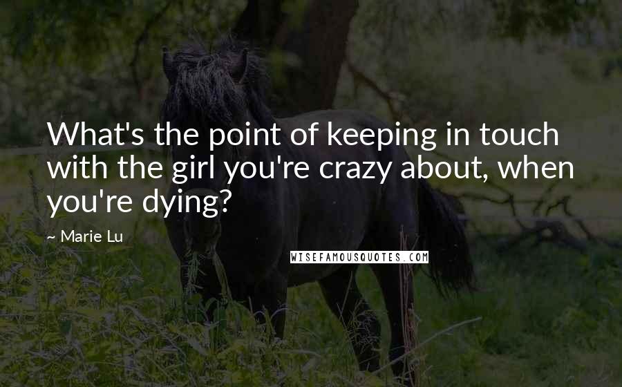 Marie Lu Quotes: What's the point of keeping in touch with the girl you're crazy about, when you're dying?