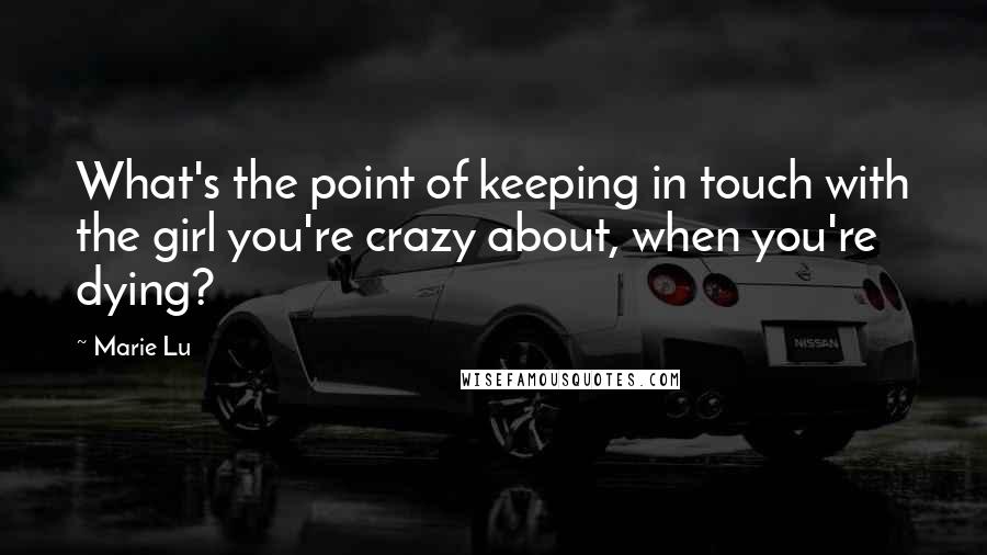 Marie Lu Quotes: What's the point of keeping in touch with the girl you're crazy about, when you're dying?