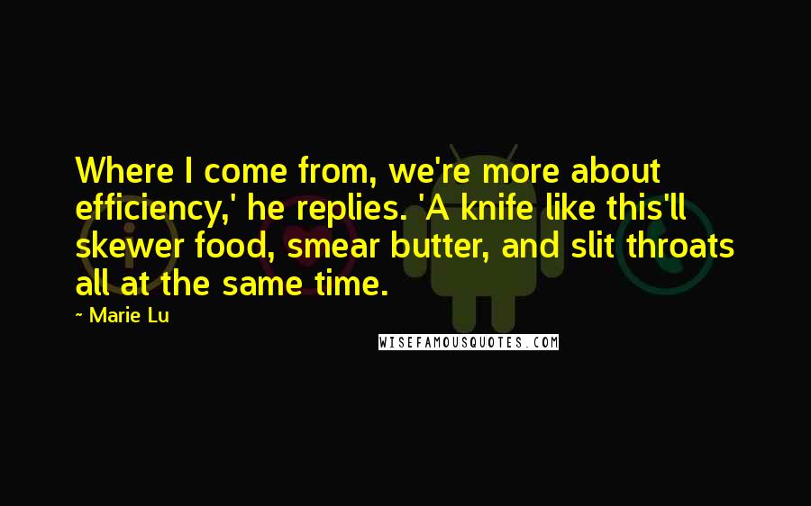 Marie Lu Quotes: Where I come from, we're more about efficiency,' he replies. 'A knife like this'll skewer food, smear butter, and slit throats all at the same time.