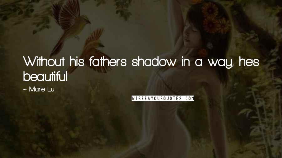 Marie Lu Quotes: Without his father's shadow in a way, he's beautiful.