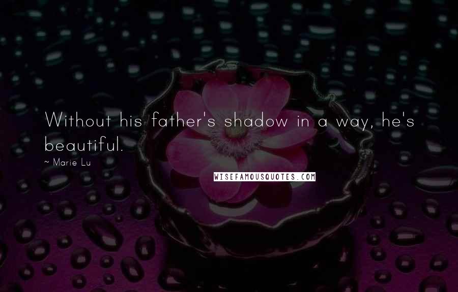 Marie Lu Quotes: Without his father's shadow in a way, he's beautiful.