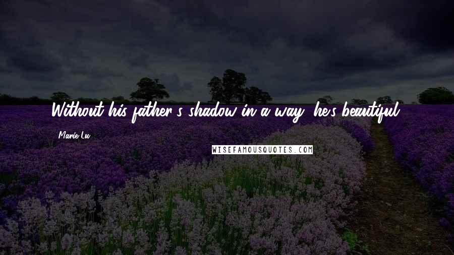 Marie Lu Quotes: Without his father's shadow in a way, he's beautiful.