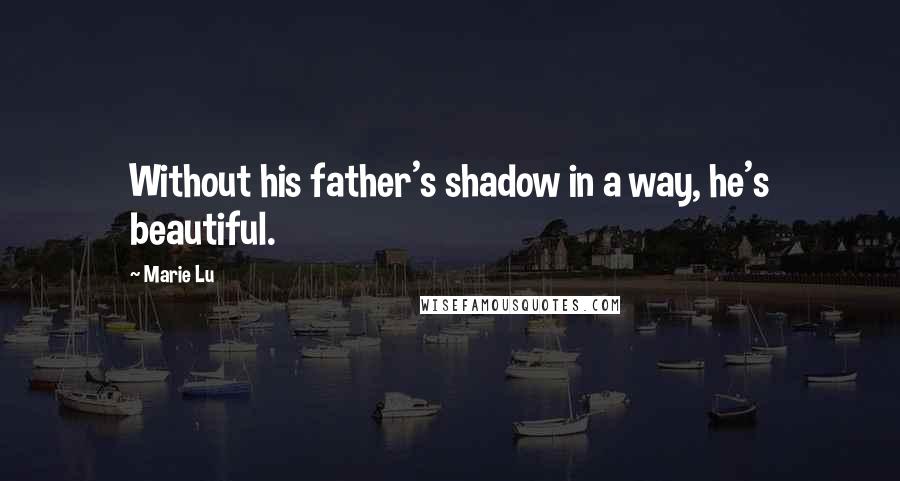 Marie Lu Quotes: Without his father's shadow in a way, he's beautiful.