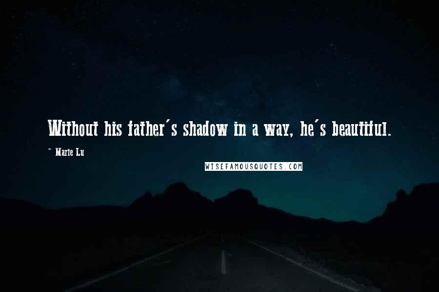 Marie Lu Quotes: Without his father's shadow in a way, he's beautiful.