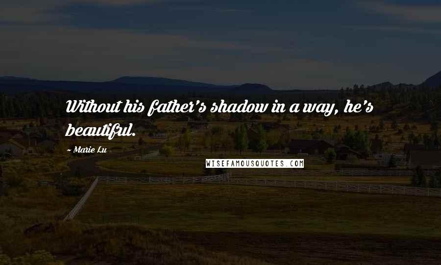 Marie Lu Quotes: Without his father's shadow in a way, he's beautiful.