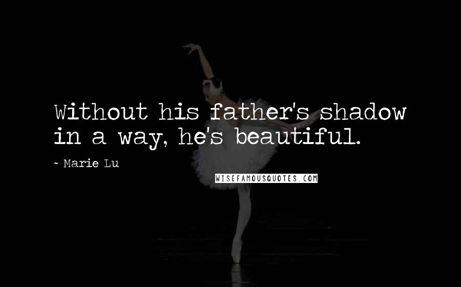 Marie Lu Quotes: Without his father's shadow in a way, he's beautiful.