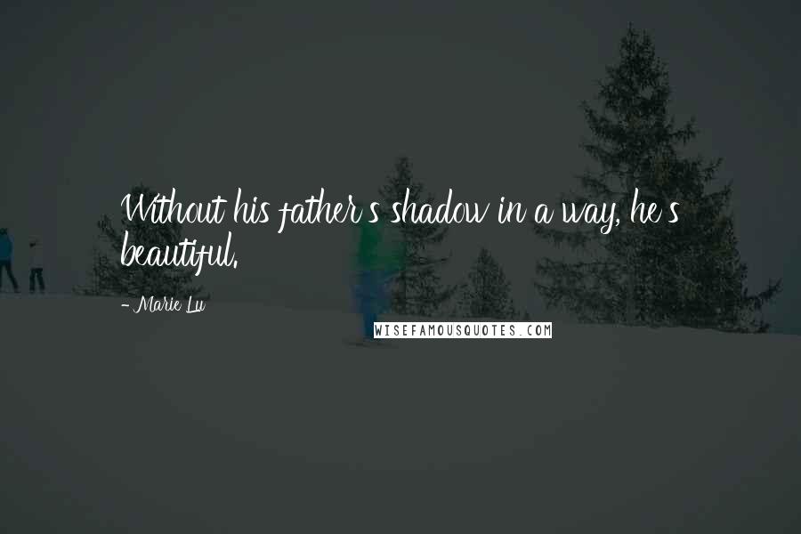 Marie Lu Quotes: Without his father's shadow in a way, he's beautiful.