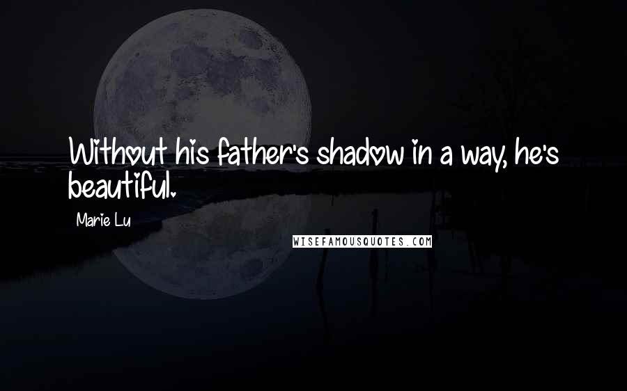 Marie Lu Quotes: Without his father's shadow in a way, he's beautiful.