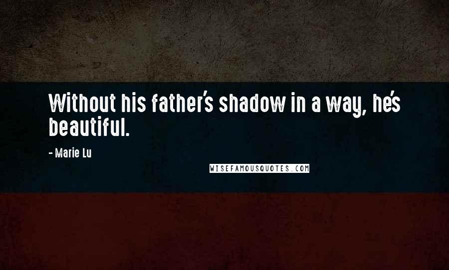 Marie Lu Quotes: Without his father's shadow in a way, he's beautiful.