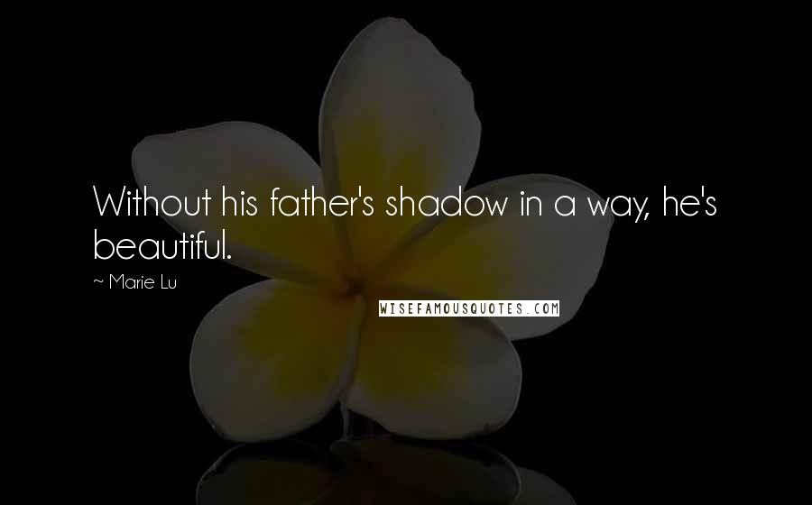 Marie Lu Quotes: Without his father's shadow in a way, he's beautiful.