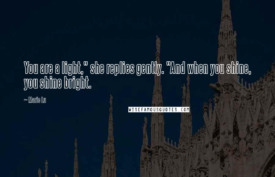 Marie Lu Quotes: You are a light," she replies gently. "And when you shine, you shine bright.