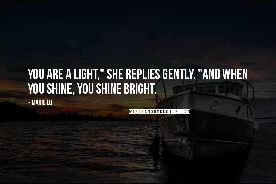 Marie Lu Quotes: You are a light," she replies gently. "And when you shine, you shine bright.