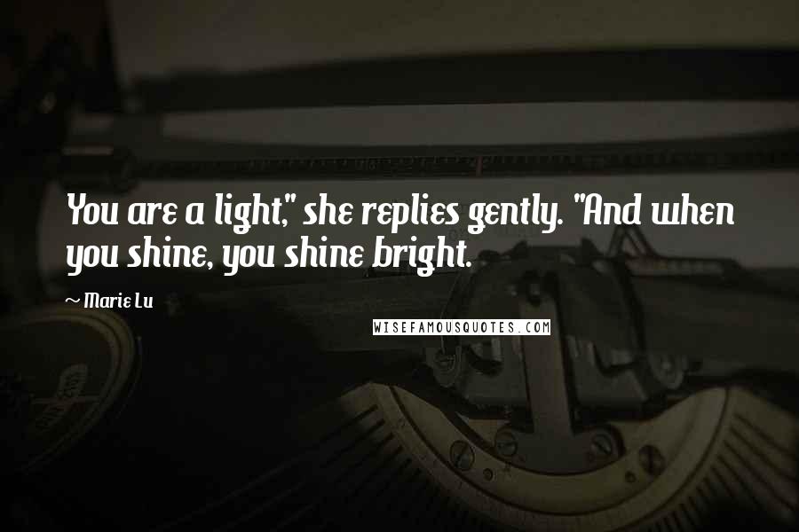 Marie Lu Quotes: You are a light," she replies gently. "And when you shine, you shine bright.