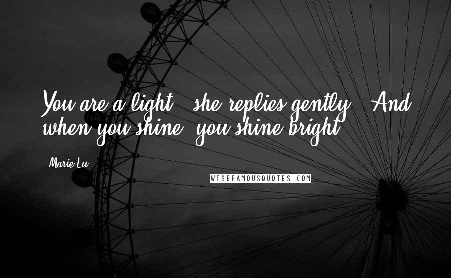 Marie Lu Quotes: You are a light," she replies gently. "And when you shine, you shine bright.