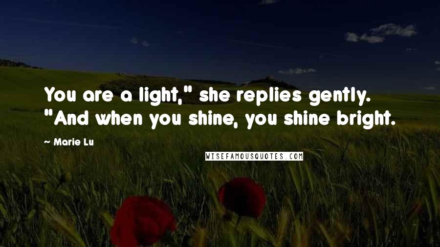 Marie Lu Quotes: You are a light," she replies gently. "And when you shine, you shine bright.