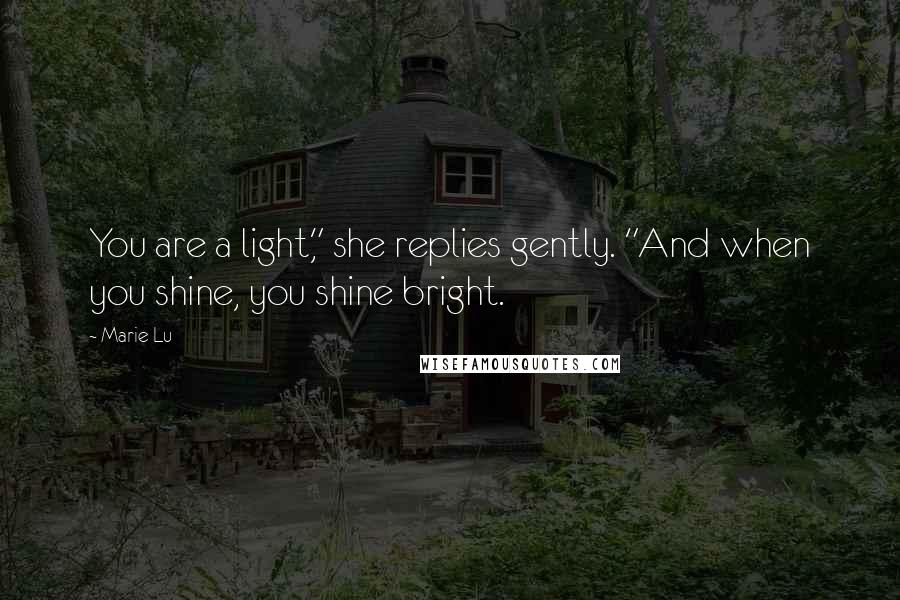 Marie Lu Quotes: You are a light," she replies gently. "And when you shine, you shine bright.