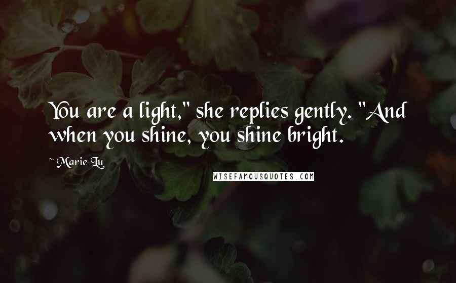 Marie Lu Quotes: You are a light," she replies gently. "And when you shine, you shine bright.
