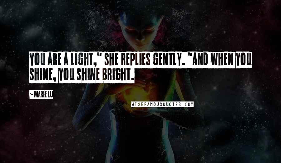 Marie Lu Quotes: You are a light," she replies gently. "And when you shine, you shine bright.