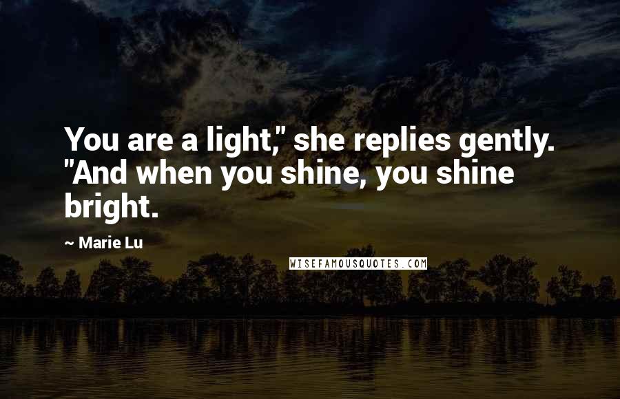 Marie Lu Quotes: You are a light," she replies gently. "And when you shine, you shine bright.