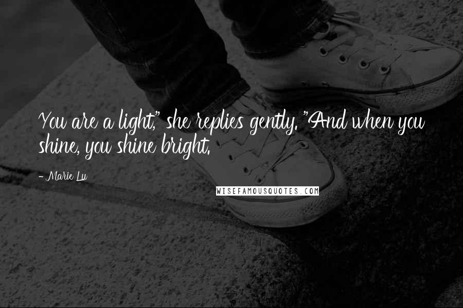 Marie Lu Quotes: You are a light," she replies gently. "And when you shine, you shine bright.