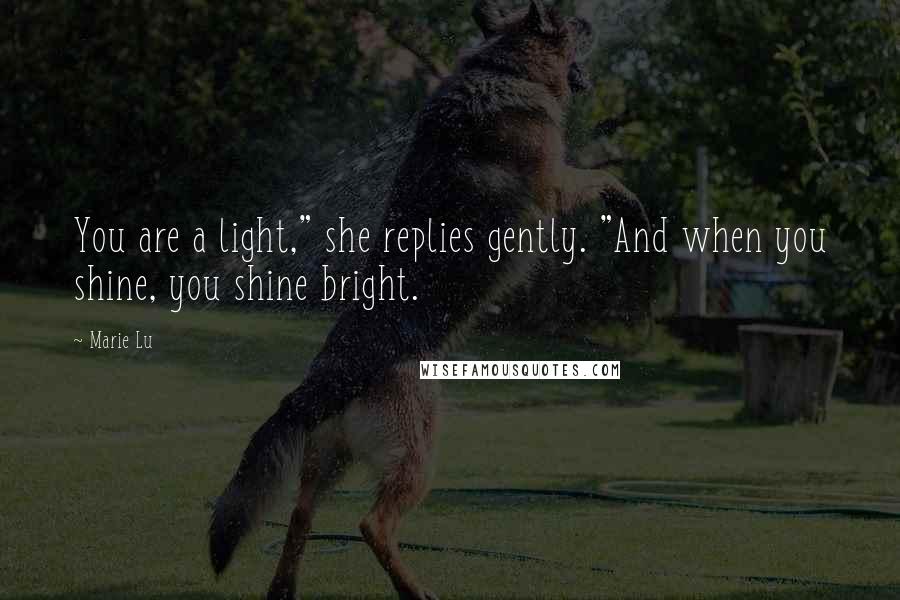Marie Lu Quotes: You are a light," she replies gently. "And when you shine, you shine bright.