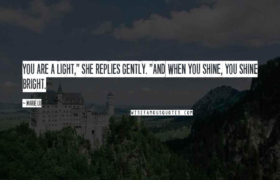 Marie Lu Quotes: You are a light," she replies gently. "And when you shine, you shine bright.