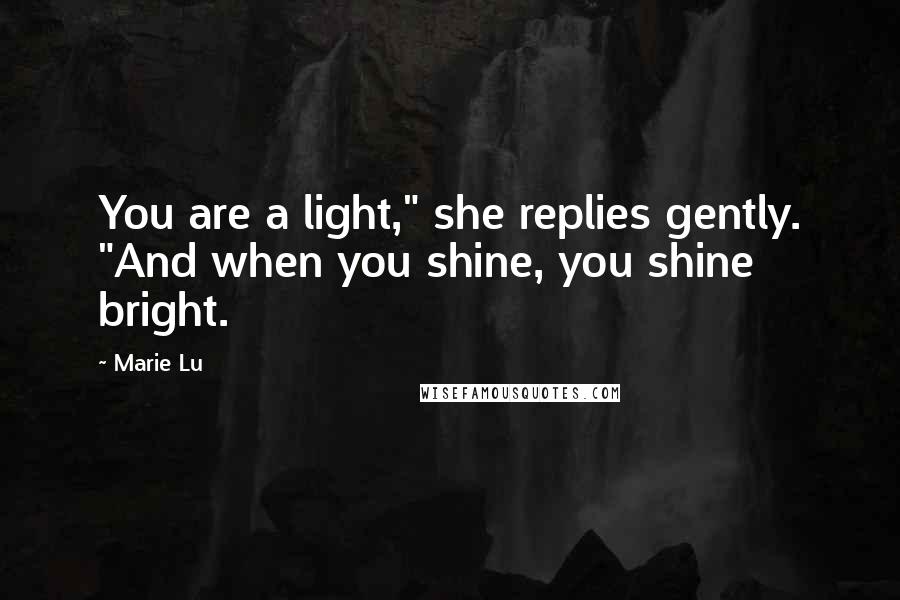 Marie Lu Quotes: You are a light," she replies gently. "And when you shine, you shine bright.