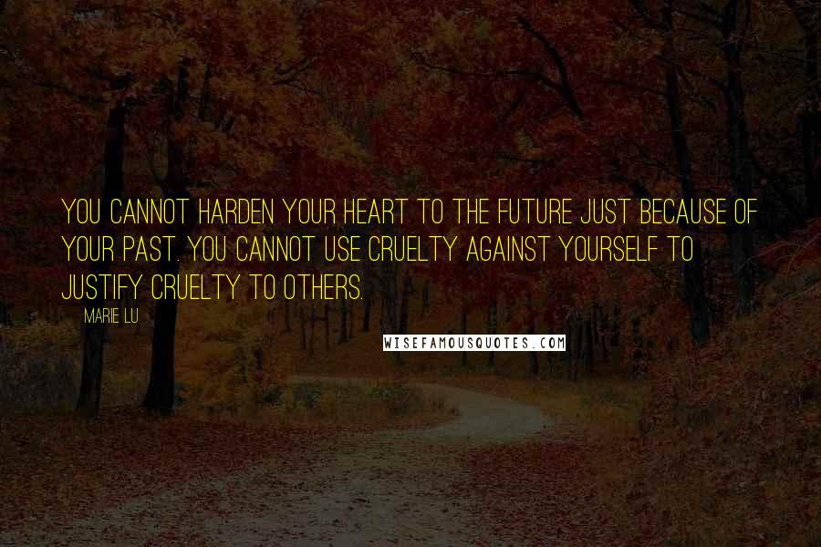 Marie Lu Quotes: You cannot harden your heart to the future just because of your past. You cannot use cruelty against yourself to justify cruelty to others.