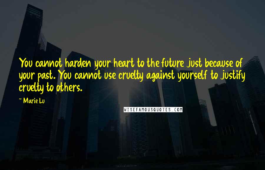 Marie Lu Quotes: You cannot harden your heart to the future just because of your past. You cannot use cruelty against yourself to justify cruelty to others.